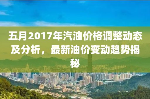 五月2017年汽油價格調整動態及分析，最新油價變動趨勢揭秘