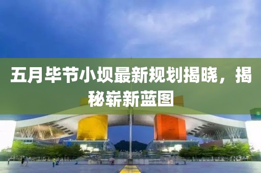 五月畢節小壩最新規劃揭曉，揭秘嶄新藍圖