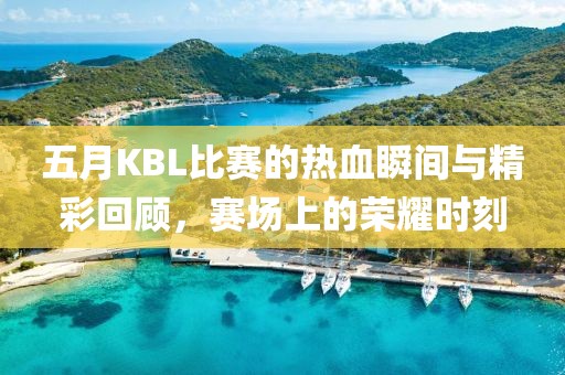 五月KBL比賽的熱血瞬間與精彩回顧,賽場上的榮耀時刻