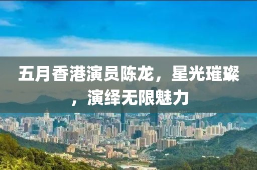 五月香港演員陳龍，星光璀璨，演繹無(wú)限魅力