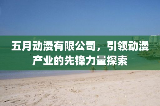 五月動(dòng)漫有限公司，引領(lǐng)動(dòng)漫產(chǎn)業(yè)的先鋒力量探索