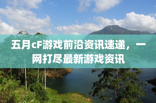 五月cF游戲前沿資訊速遞,一網(wǎng)打盡最新游戲資訊