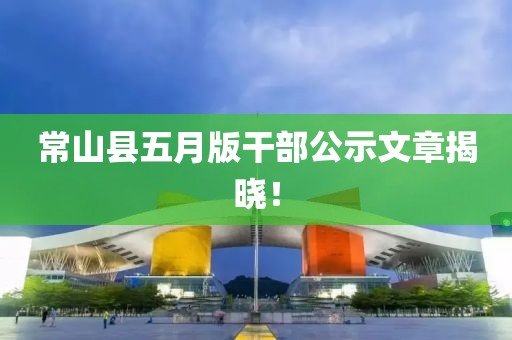 常山縣五月版干部公示文章揭曉!