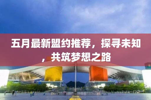 五月最新盟約推薦,探尋未知,共筑夢(mèng)想之路