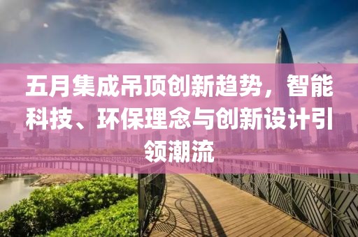 五月集成吊頂創(chuàng)新趨勢,智能科技、環(huán)保理念與創(chuàng)新設計引領潮流