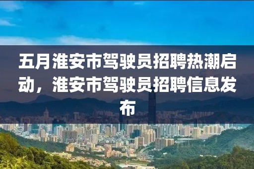 五月淮安市駕駛員招聘熱潮啟動,淮安市駕駛員招聘信息發(fā)布