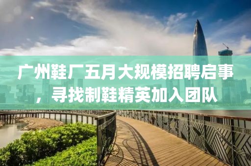 廣州鞋廠五月大規(guī)模招聘啟事，尋找制鞋精英加入團隊