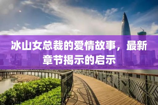 冰山女總裁的愛情故事,最新章節(jié)揭示的啟示