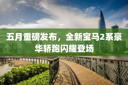 五月重磅發(fā)布,全新寶馬2系豪華轎跑閃耀登場