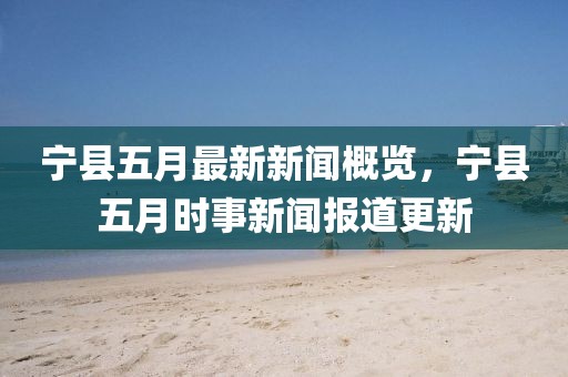 寧縣五月最新新聞概覽,寧縣五月時事新聞報道更新