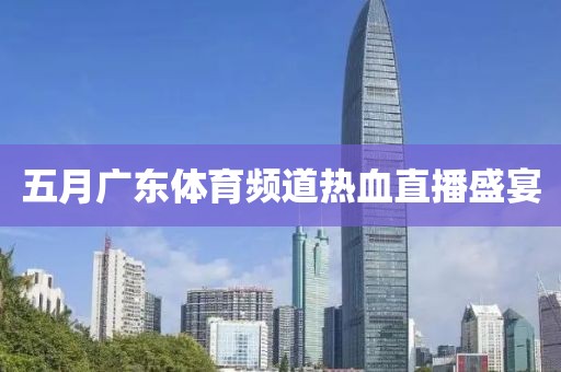 五月廣東體育頻道熱血直播盛宴