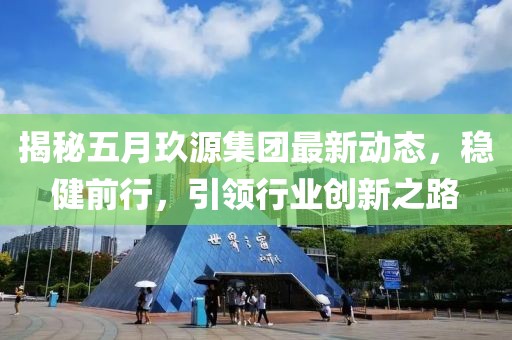 揭秘五月玖源集團最新動態,穩健前行,引領行業創新之路
