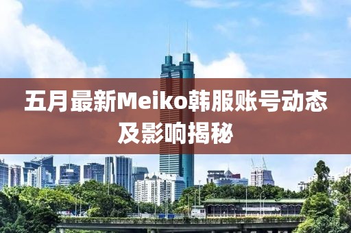 五月最新Meiko韓服賬號動態及影響揭秘