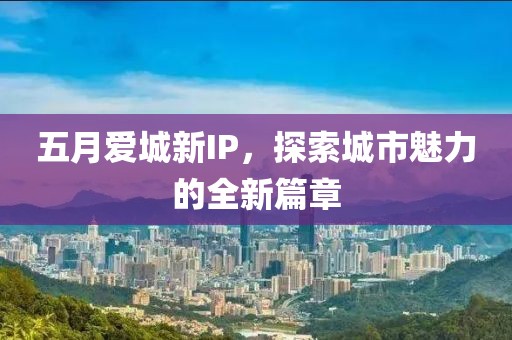 五月愛城新IP,探索城市魅力的全新篇章