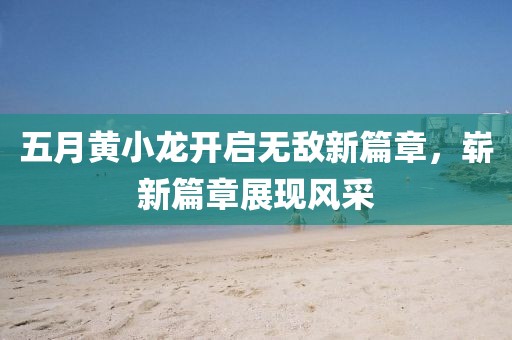 五月黃小龍開啟無敵新篇章，嶄新篇章展現風采