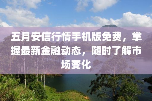 五月安信行情手機版免費,掌握最新金融動態,隨時了解市場變化
