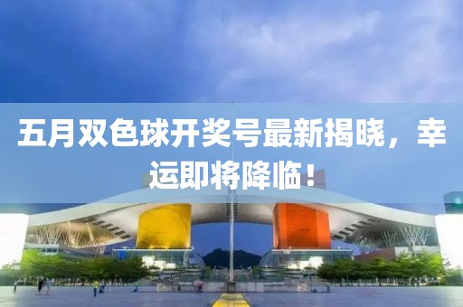 五月雙色球開獎號最新揭曉,幸運即將降臨!