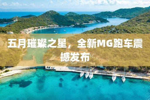 五月璀璨之星,全新MG跑車震撼發(fā)布