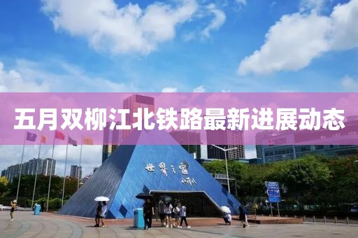 五月雙柳江北鐵路最新進展動態
