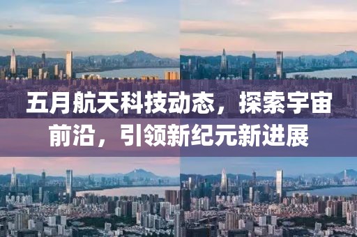五月航天科技動態,探索宇宙前沿,引領新紀元新進展