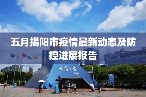 五月揭陽市疫情最新動態及防控進展報告