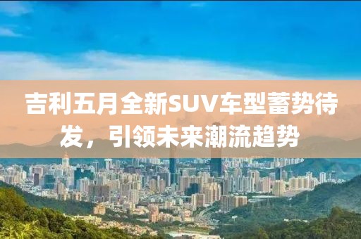 吉利五月全新SUV車型蓄勢待發(fā),引領(lǐng)未來潮流趨勢
