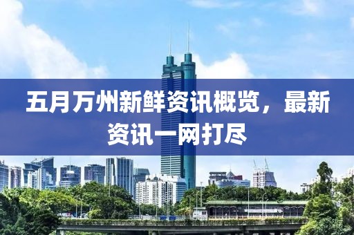 五月萬州新鮮資訊概覽，最新資訊一網(wǎng)打盡