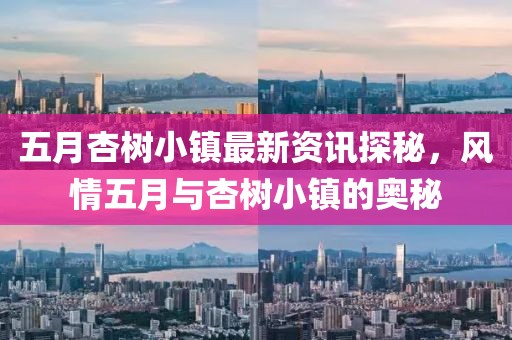 五月杏樹小鎮(zhèn)最新資訊探秘,風(fēng)情五月與杏樹小鎮(zhèn)的奧秘