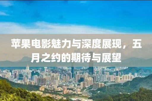 蘋果電影魅力與深度展現(xiàn),五月之約的期待與展望