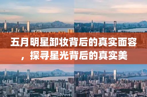 五月明星卸妝背后的真實(shí)面容,探尋星光背后的真實(shí)美