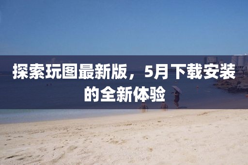 探索玩圖最新版,5月下載安裝的全新體驗