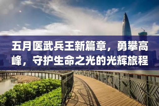 五月醫武兵王新篇章,勇攀高峰,守護生命之光的光輝旅程