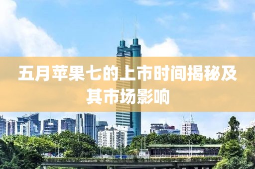 五月蘋果七的上市時間揭秘及其市場影響