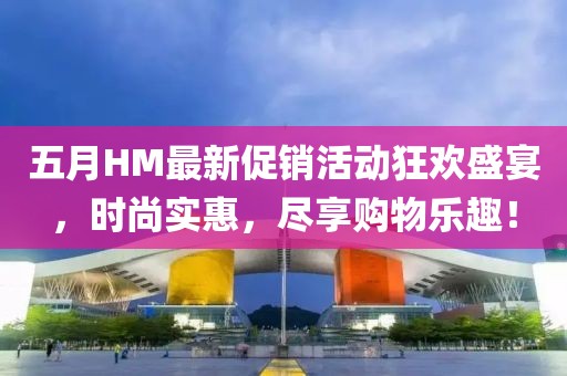 五月HM最新促銷(xiāo)活動(dòng)狂歡盛宴,時(shí)尚實(shí)惠,盡享購(gòu)物樂(lè)趣!