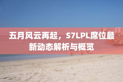 五月風云再起,S7LPL席位最新動態解析與概覽