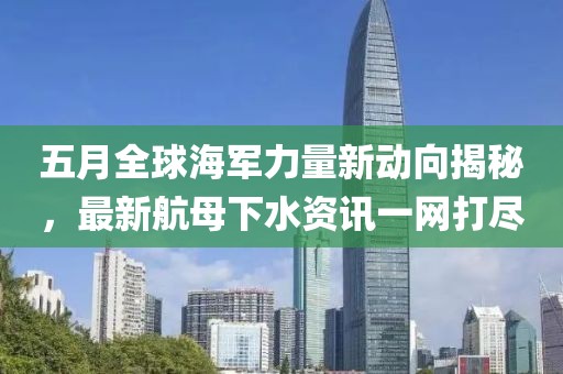 五月全球海軍力量新動向揭秘,最新航母下水資訊一網打盡