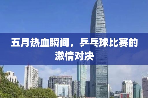 五月熱血瞬間,乒乓球比賽的激情對決