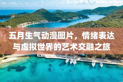 五月生氣動漫圖片,情緒表達與虛擬世界的藝術(shù)交融之旅