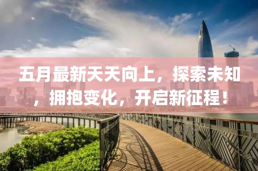 五月最新天天向上,探索未知,擁抱變化,開啟新征程!