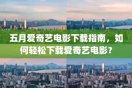 五月愛奇藝電影下載指南,如何輕松下載愛奇藝電影?