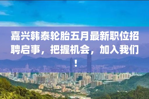 嘉興韓泰輪胎五月最新職位招聘啟事，把握機會，加入我們！