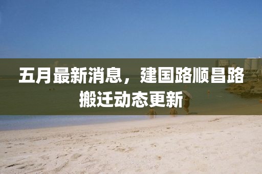 五月最新消息,建國路順昌路搬遷動態更新