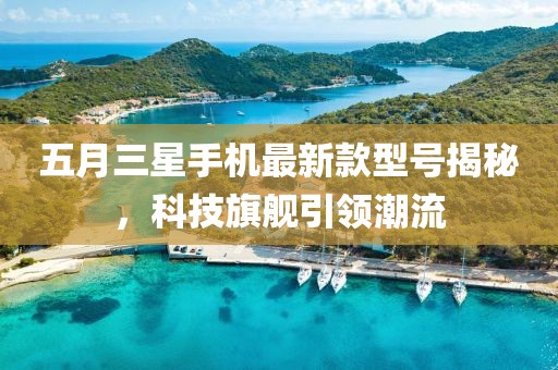 五月三星手機最新款型號揭秘,科技旗艦引領(lǐng)潮流