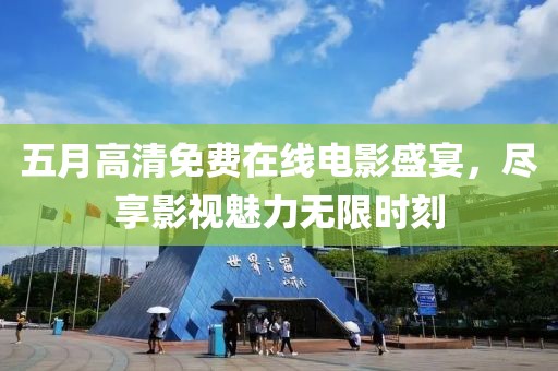 五月高清免費在線電影盛宴,盡享影視魅力無限時刻