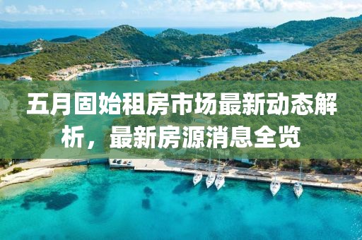 五月固始租房市場最新動態解析,最新房源消息全覽