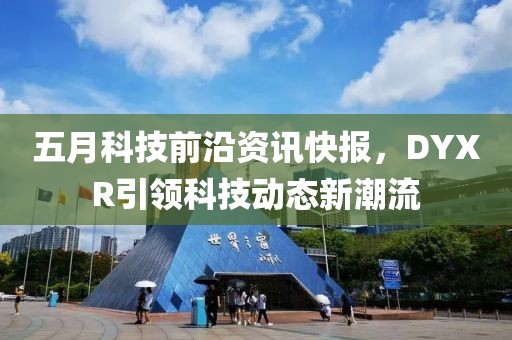 五月科技前沿資訊快報,DYXR引領科技動態新潮流