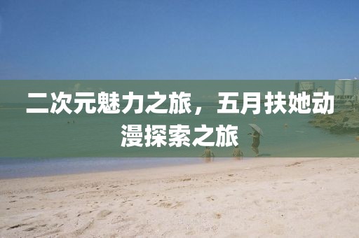 二次元魅力之旅,五月扶她動漫探索之旅