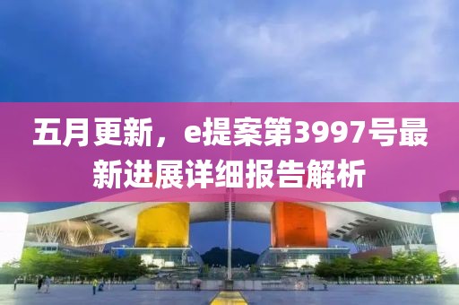 五月更新,e提案第3997號最新進展詳細報告解析