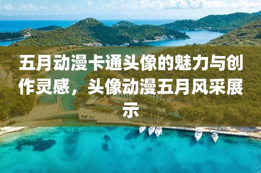 五月動漫卡通頭像的魅力與創作靈感,頭像動漫五月風采展示