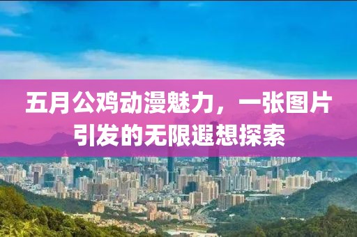 五月公雞動漫魅力，一張圖片引發的無限遐想探索